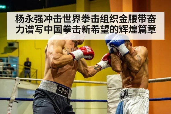 杨永强冲击世界拳击组织金腰带奋力谱写中国拳击新希望的辉煌篇章