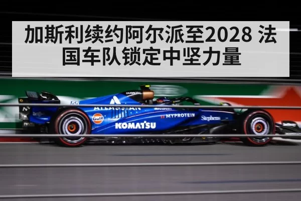 加斯利续约阿尔派至2028 法国车队锁定中坚力量