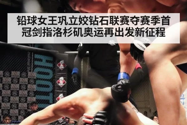 铅球女王巩立姣钻石联赛夺赛季首冠剑指洛杉矶奥运再出发新征程