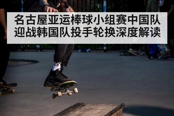 名古屋亚运棒球小组赛中国队迎战韩国队投手轮换深度解读