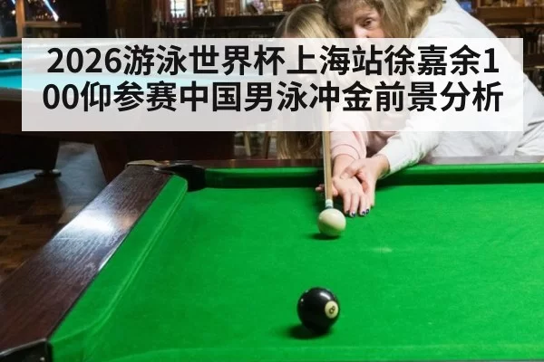 2026游泳世界杯上海站徐嘉余100仰参赛中国男泳冲金前景分析