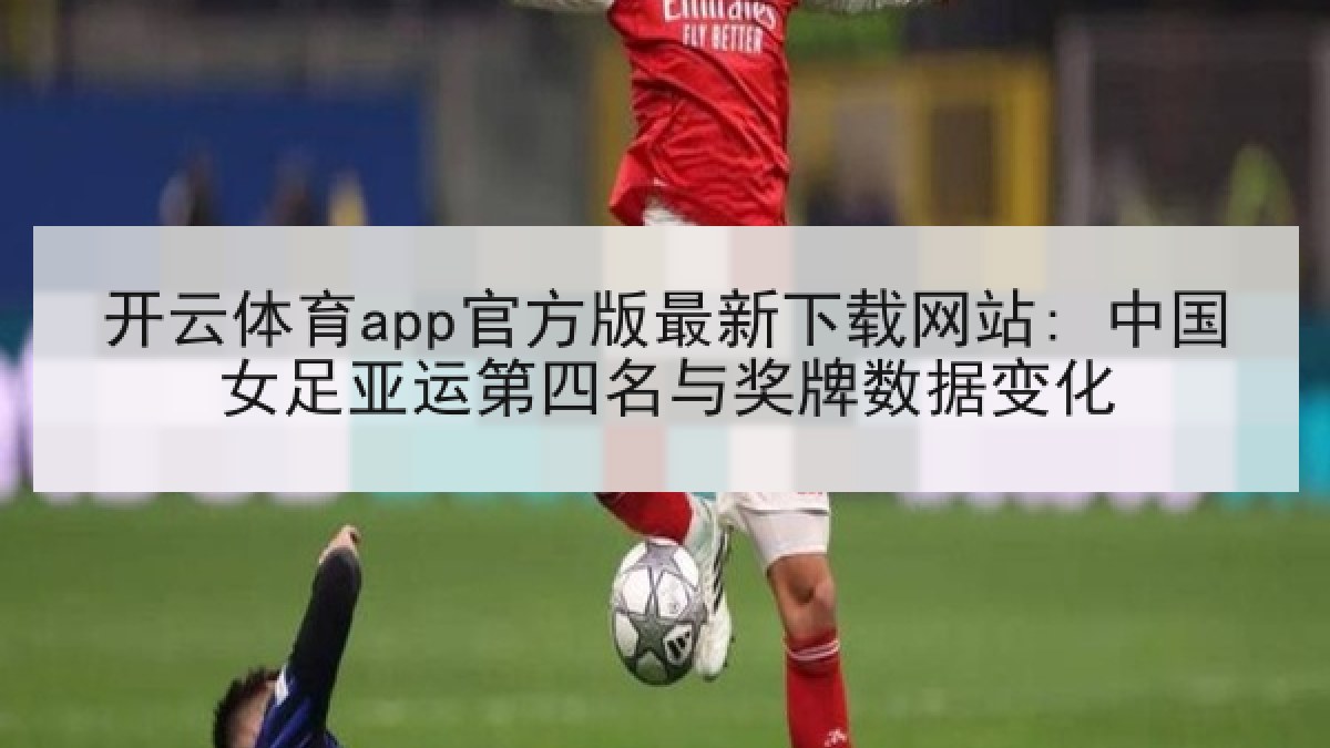 开云体育app官方版最新下载网站: 中国女足亚运第四名与奖牌数据变化