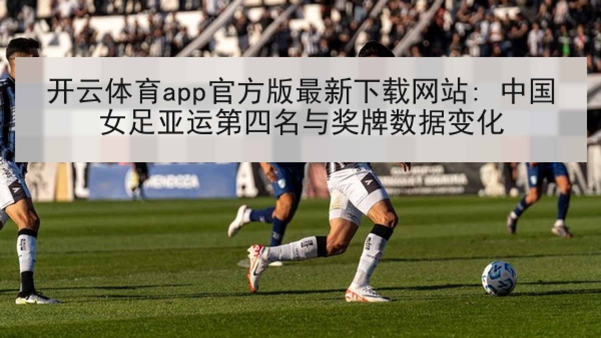 开云体育app官方版最新下载网站: 中国女足亚运第四名与奖牌数据变化